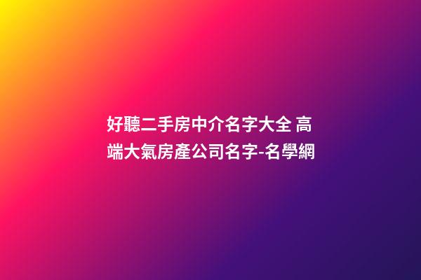 好聽二手房中介名字大全 高端大氣房產公司名字-名學網-第1張-公司起名-玄機派